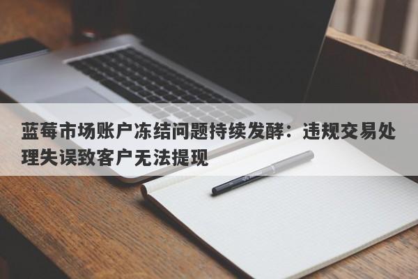 蓝莓市场账户冻结问题持续发酵：违规交易处理失误致客户无法提现-第1张图片-要懂汇圈网