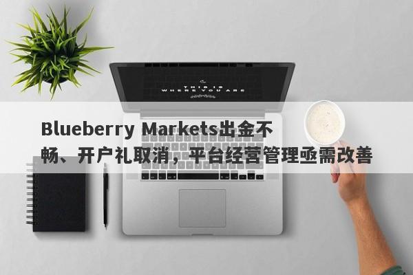 Blueberry Markets出金不畅、开户礼取消，平台经营管理亟需改善-第1张图片-要懂汇圈网