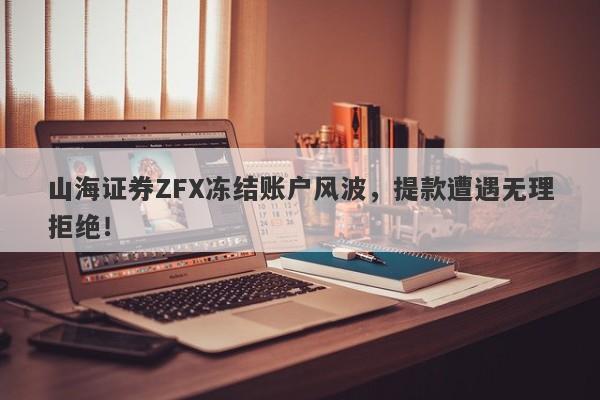 山海证券ZFX冻结账户风波，提款遭遇无理拒绝！-第1张图片-要懂汇圈网