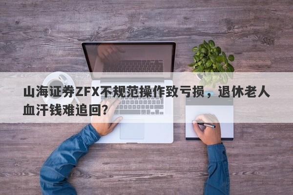 山海证券ZFX不规范操作致亏损，退休老人血汗钱难追回？-第1张图片-要懂汇圈网