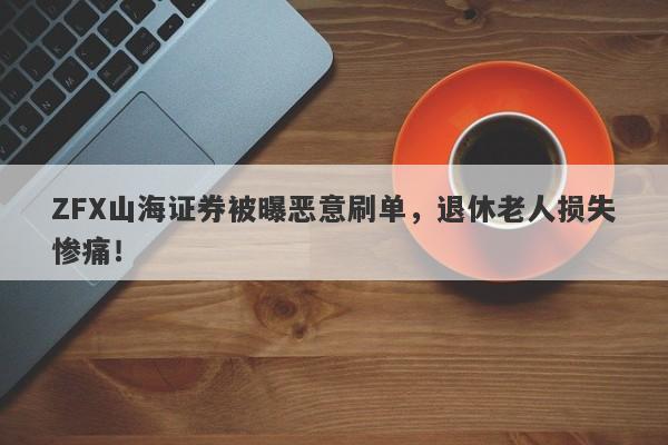 ZFX山海证券被曝恶意刷单，退休老人损失惨痛！-第1张图片-要懂汇圈网