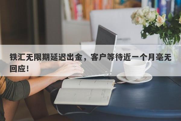 铁汇无限期延迟出金，客户等待近一个月毫无回应！-第1张图片-要懂汇圈网