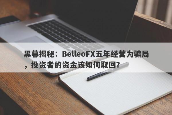 黑幕揭秘：BelleoFX五年经营为骗局，投资者的资金该如何取回？-第1张图片-要懂汇圈网