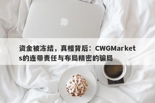 资金被冻结，真相背后：CWGMarkets的连带责任与布局精密的骗局-第1张图片-要懂汇圈网