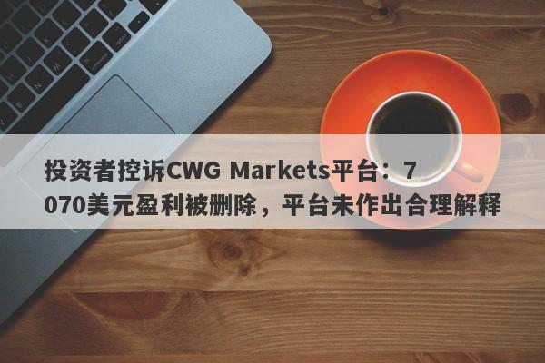 投资者控诉CWG Markets平台：7070美元盈利被删除，平台未作出合理解释-第1张图片-要懂汇圈网