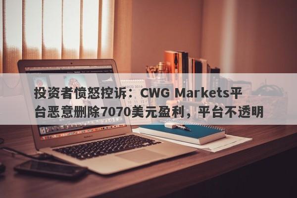 投资者愤怒控诉：CWG Markets平台恶意删除7070美元盈利，平台不透明-第1张图片-要懂汇圈网