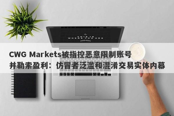 CWG Markets被指控恶意限制账号并勒索盈利：仿冒者泛滥和混淆交易实体内幕-第1张图片-要懂汇圈网