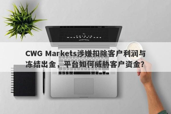 CWG Markets涉嫌扣除客户利润与冻结出金，平台如何威胁客户资金？-第1张图片-要懂汇圈网