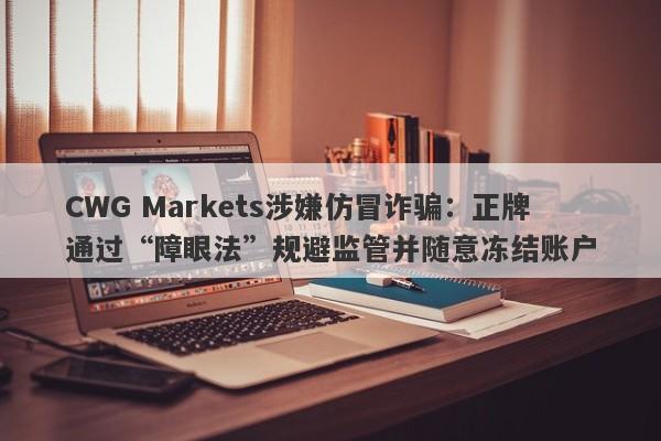 CWG Markets涉嫌仿冒诈骗：正牌通过“障眼法”规避监管并随意冻结账户-第1张图片-要懂汇圈网