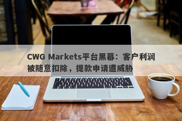 CWG Markets平台黑幕：客户利润被随意扣除，提款申请遭威胁-第1张图片-要懂汇圈网