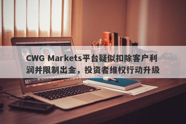 CWG Markets平台疑似扣除客户利润并限制出金，投资者维权行动升级-第1张图片-要懂汇圈网