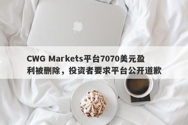 CWG Markets平台7070美元盈利被删除，投资者要求平台公开道歉-第1张图片-要懂汇圈网