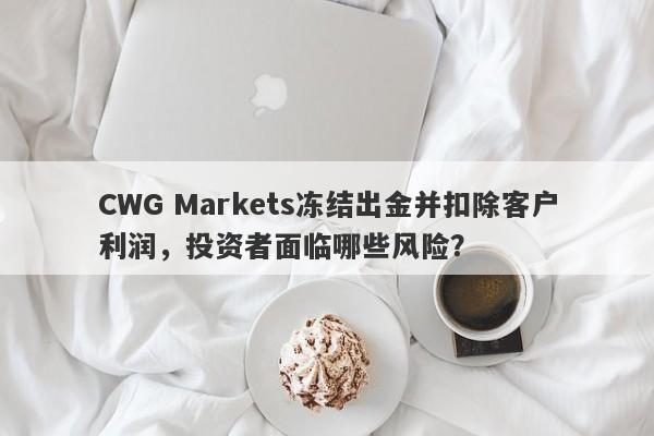 CWG Markets冻结出金并扣除客户利润，投资者面临哪些风险？-第1张图片-要懂汇圈网