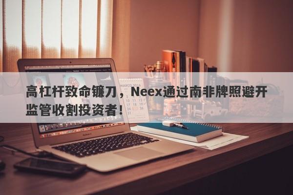 高杠杆致命镰刀，Neex通过南非牌照避开监管收割投资者！-第1张图片-要懂汇圈网