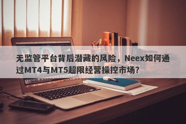 无监管平台背后潜藏的风险，Neex如何通过MT4与MT5超限经营操控市场？-第1张图片-要懂汇圈网