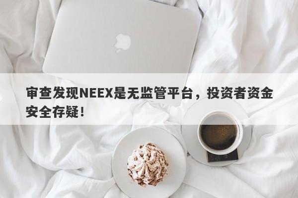 审查发现NEEX是无监管平台，投资者资金安全存疑！-第1张图片-要懂汇圈网