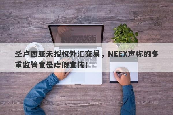 圣卢西亚未授权外汇交易，NEEX声称的多重监管竟是虚假宣传！-第1张图片-要懂汇圈网