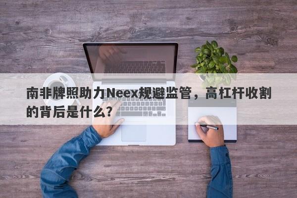 南非牌照助力Neex规避监管，高杠杆收割的背后是什么？-第1张图片-要懂汇圈网