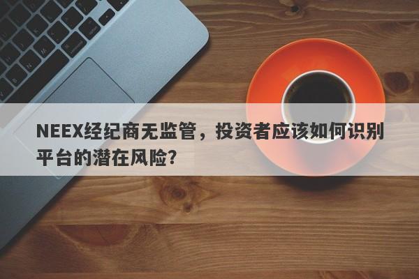 NEEX经纪商无监管，如何判断其合法性和资金安全性？-第1张图片-要懂汇圈网