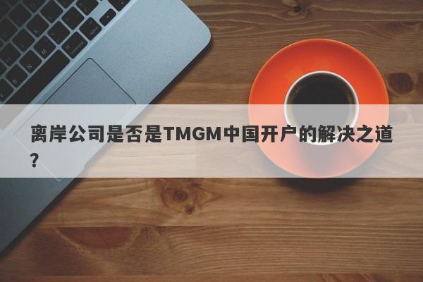 离岸公司是否是TMGM中国开户的解决之道？-第1张图片-要懂汇圈网