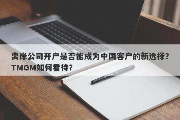 离岸公司开户是否能成为中国客户的新选择？TMGM如何看待？-第1张图片-要懂汇圈网