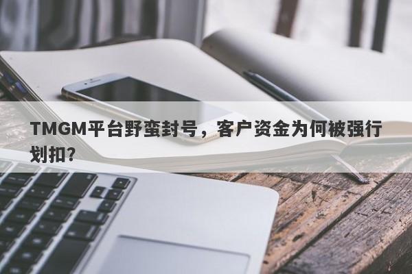 TMGM平台野蛮封号，客户资金为何被强行划扣？-第1张图片-要懂汇圈网