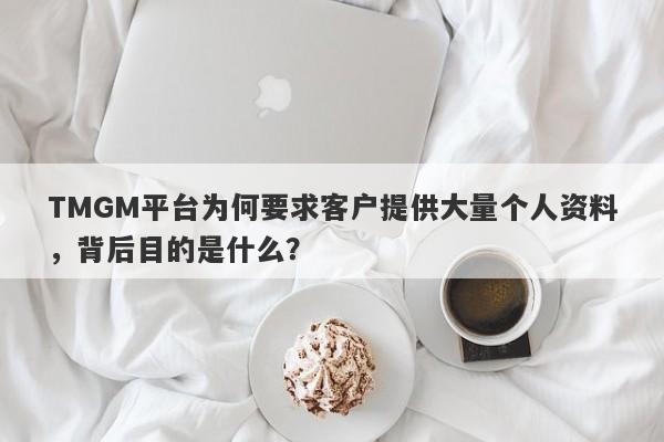 TMGM平台为何要求客户提供大量个人资料，背后目的是什么？-第1张图片-要懂汇圈网