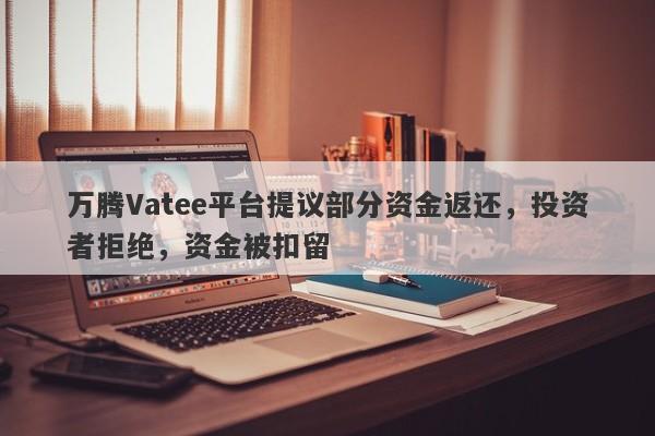 万腾Vatee平台提议部分资金返还，投资者拒绝，资金被扣留-第1张图片-要懂汇圈网