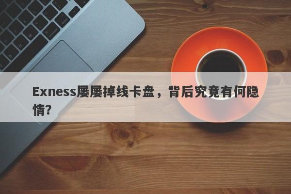 Exness屡屡掉线卡盘，背后究竟有何隐情？-第1张图片-要懂汇圈网