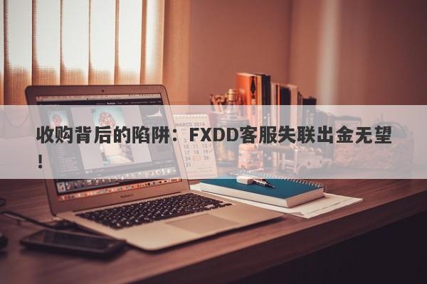 收购背后的陷阱：FXDD客服失联出金无望！-第1张图片-要懂汇圈网