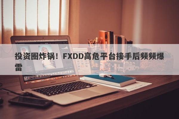 投资圈炸锅！FXDD高危平台接手后频频爆雷-第1张图片-要懂汇圈网