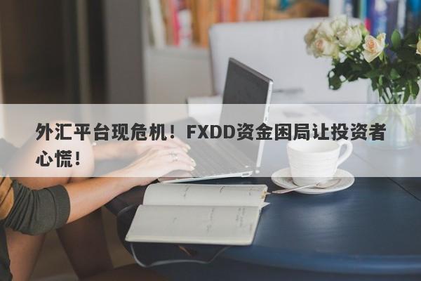 外汇平台现危机！FXDD资金困局让投资者心慌！-第1张图片-要懂汇圈网