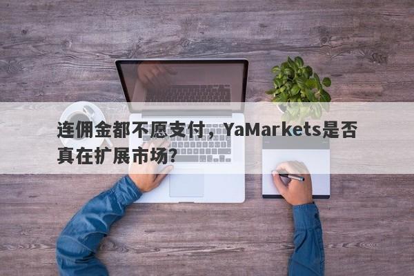 连佣金都不愿支付，YaMarkets是否真在扩展市场？-第1张图片-要懂汇圈网