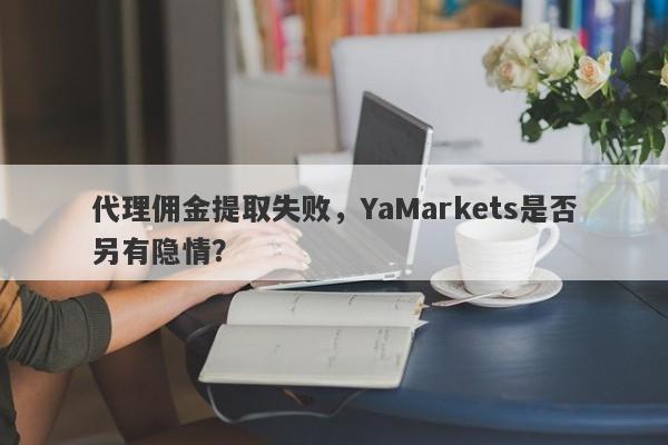 代理佣金提取失败，YaMarkets是否另有隐情？-第1张图片-要懂汇圈网