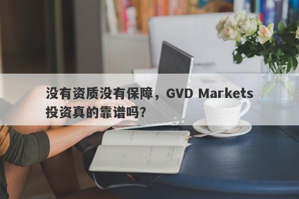 没有资质没有保障，GVD Markets投资真的靠谱吗？-第1张图片-要懂汇圈网