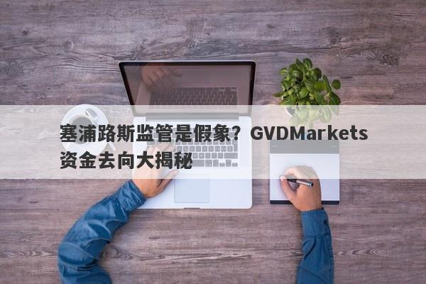 塞浦路斯监管是假象？GVDMarkets资金去向大揭秘-第1张图片-要懂汇圈网