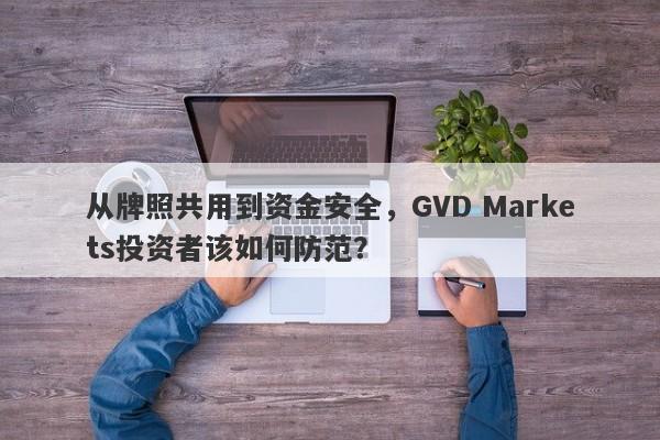 从牌照共用到资金安全，GVD Markets投资者该如何防范？-第1张图片-要懂汇圈网