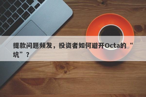 提款问题频发，投资者如何避开Octa的“坑”？-第1张图片-要懂汇圈网