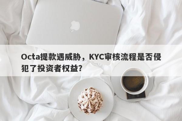 Octa提款遇威胁，KYC审核流程是否侵犯了投资者权益？-第1张图片-要懂汇圈网