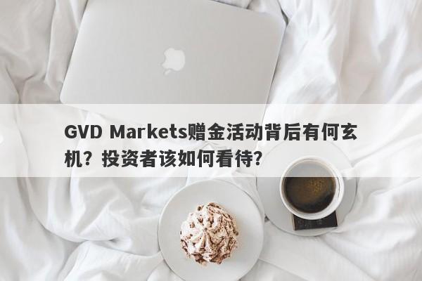 GVD Markets赠金活动背后有何玄机？投资者该如何看待？-第1张图片-要懂汇圈网