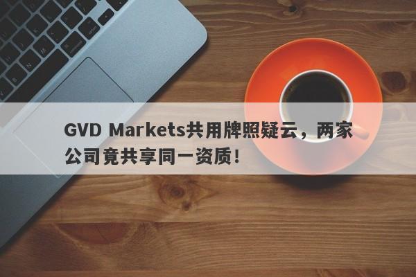 GVD Markets共用牌照疑云，两家公司竟共享同一资质！-第1张图片-要懂汇圈网