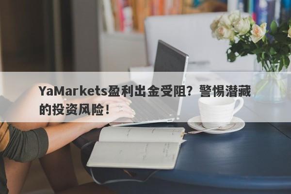 YaMarkets盈利出金受阻？警惕潜藏的投资风险！-第1张图片-要懂汇圈网