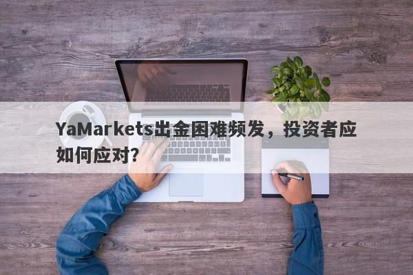 YaMarkets出金困难频发，投资者应如何应对？-第1张图片-要懂汇圈网