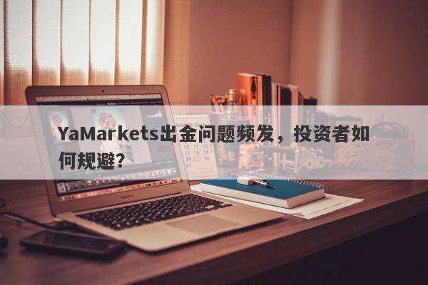 YaMarkets出金问题频发，投资者如何规避？-第1张图片-要懂汇圈网