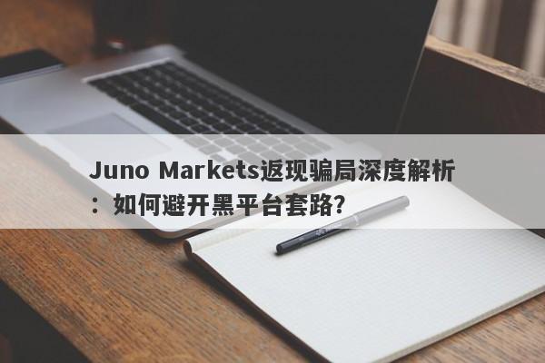 Juno Markets返现骗局深度解析：如何避开黑平台套路？-第1张图片-要懂汇圈网