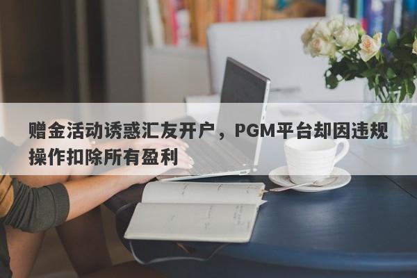 赠金活动诱惑汇友开户，PGM平台却因违规操作扣除所有盈利-第1张图片-要懂汇圈网