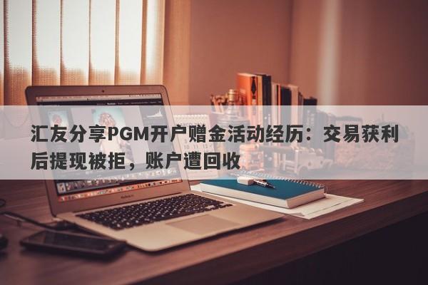 汇友分享PGM开户赠金活动经历：交易获利后提现被拒，账户遭回收-第1张图片-要懂汇圈网