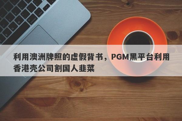 利用澳洲牌照的虚假背书，PGM黑平台利用香港壳公司割国人韭菜-第1张图片-要懂汇圈网