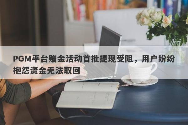 PGM平台赠金活动首批提现受阻，用户纷纷抱怨资金无法取回-第1张图片-要懂汇圈网