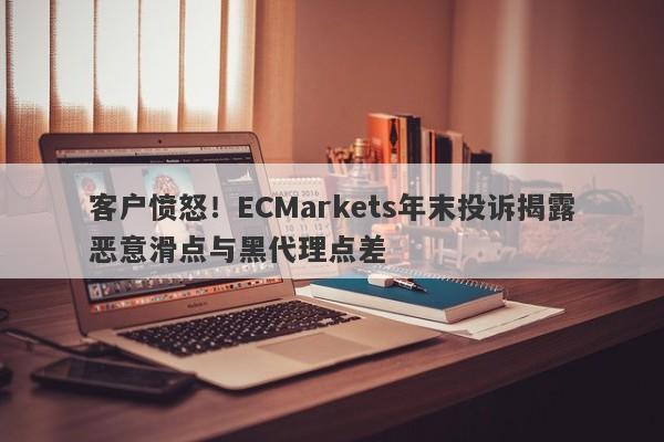 客户愤怒！ECMarkets年末投诉揭露恶意滑点与黑代理点差-第1张图片-要懂汇圈网